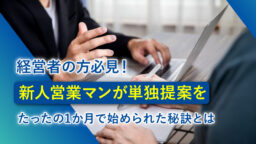 経営者の方必見！新人営業マンが単独提案をたったの1か月で始められた 